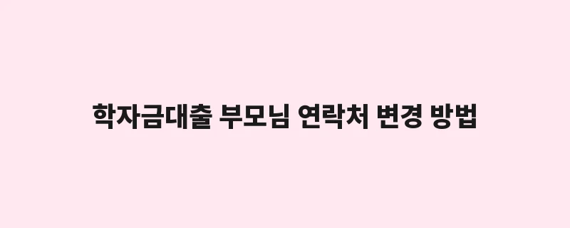 학자금대출 부모님 연락처 변경 방법